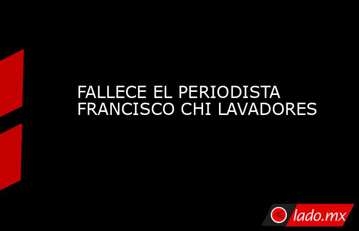 FALLECE EL PERIODISTA FRANCISCO CHI LAVADORES. Noticias en tiempo real