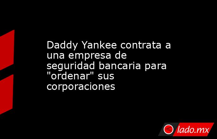 Daddy Yankee contrata a una empresa de seguridad bancaria para 