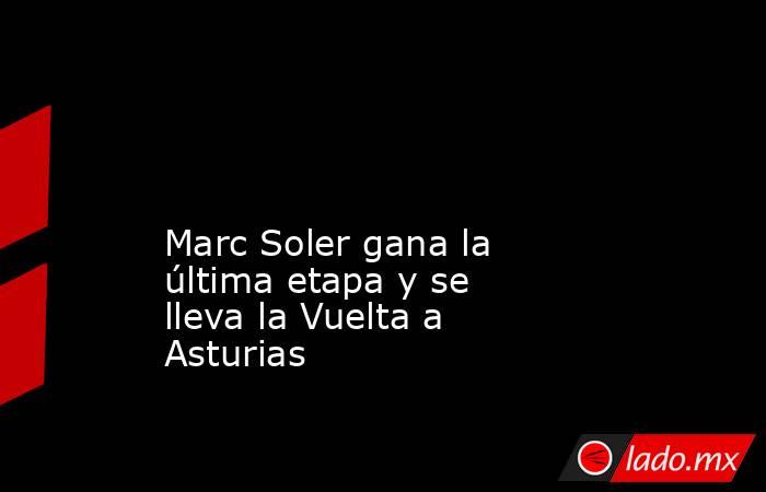                                                                                                                                                 Marc Soler gana la última etapa y se lleva la Vuelta a Asturias                                                . Noticias en tiempo real