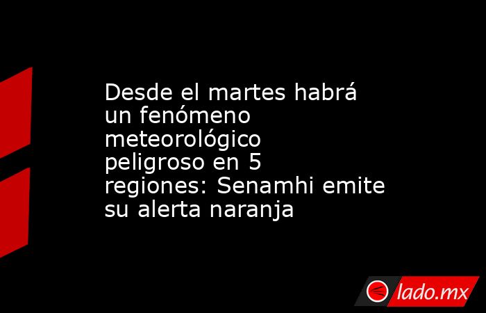 Desde el martes habrá un fenómeno meteorológico peligroso en 5 regiones: Senamhi emite su alerta naranja. Noticias en tiempo real