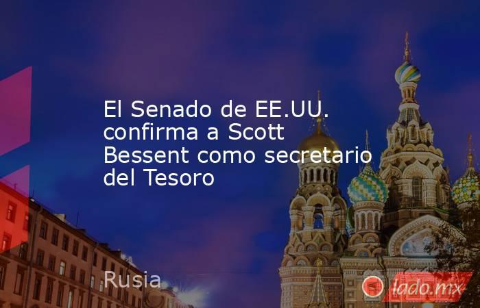 El Senado de EE.UU. confirma a Scott Bessent como secretario del Tesoro. Noticias en tiempo real