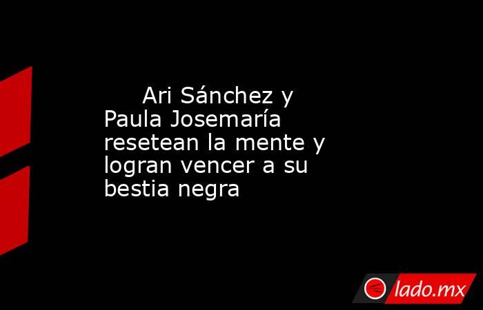                                                                              Ari Sánchez y Paula Josemaría resetean la mente y logran vencer a su bestia negra                                                                         . Noticias en tiempo real