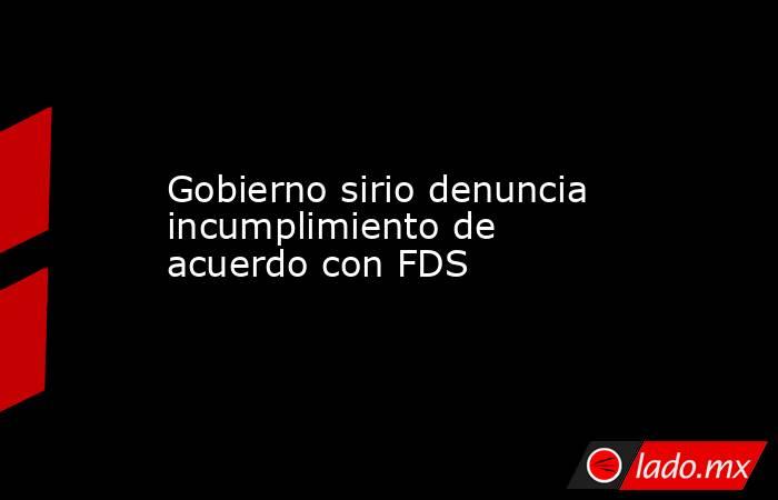 Gobierno sirio denuncia incumplimiento de acuerdo con FDS. Noticias en tiempo real