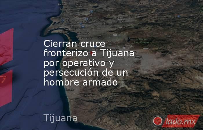Cierran cruce fronterizo a Tijuana por operativo y persecución de un hombre armado. Noticias en tiempo real