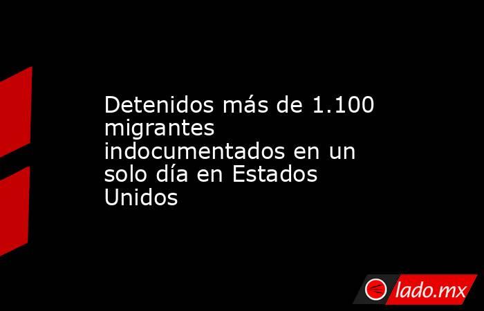 Detenidos más de 1.100 migrantes indocumentados en un solo día en Estados Unidos. Noticias en tiempo real