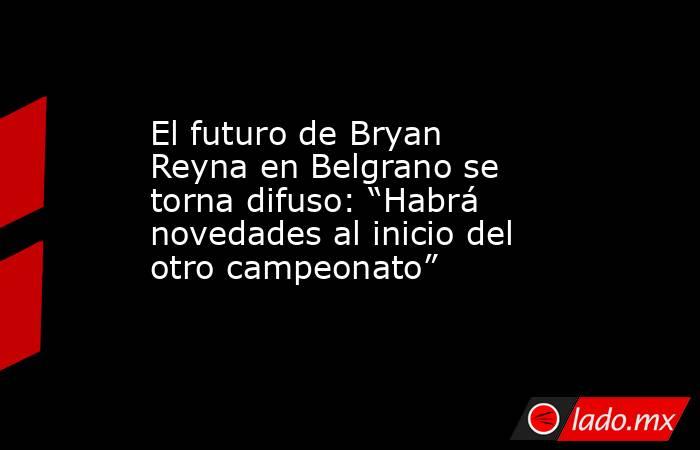El futuro de Bryan Reyna en Belgrano se torna difuso: “Habrá novedades al inicio del otro campeonato”. Noticias en tiempo real