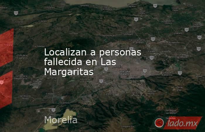 Localizan a personas fallecida en Las Margaritas. Noticias en tiempo real