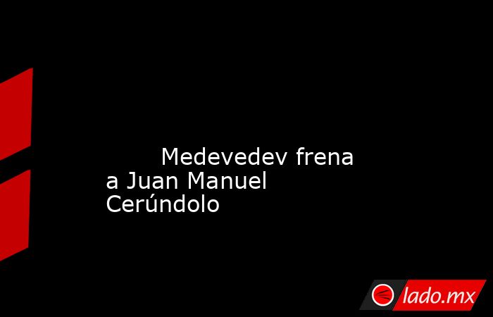                                                                                                                                                        Medevedev frena a Juan Manuel Cerúndolo                                                                 . Noticias en tiempo real