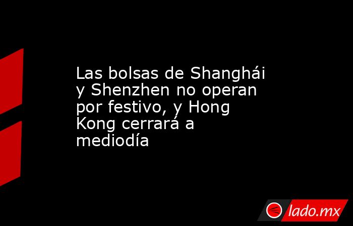 Las bolsas de Shanghái y Shenzhen no operan por festivo, y Hong Kong cerrará a mediodía. Noticias en tiempo real