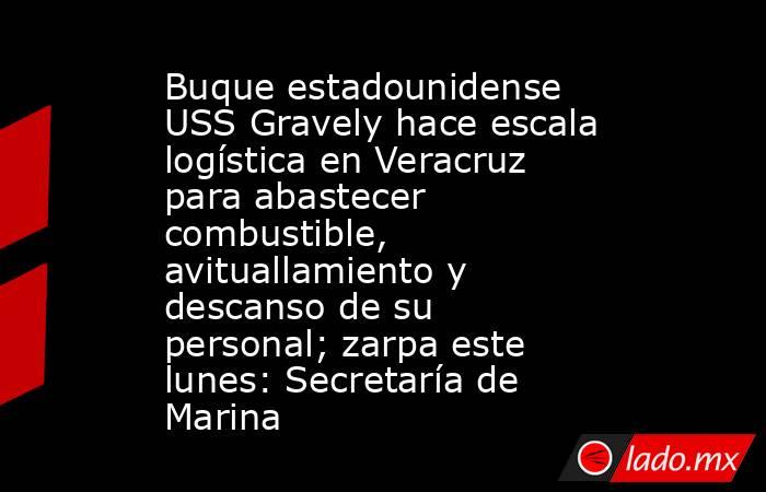 Buque estadounidense USS Gravely hace escala logística en Veracruz para abastecer combustible, avituallamiento y descanso de su personal; zarpa este lunes: Secretaría de Marina. Noticias en tiempo real