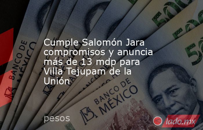 Cumple Salomón Jara compromisos y anuncia más de 13 mdp para Villa Tejupam de la Unión. Noticias en tiempo real
