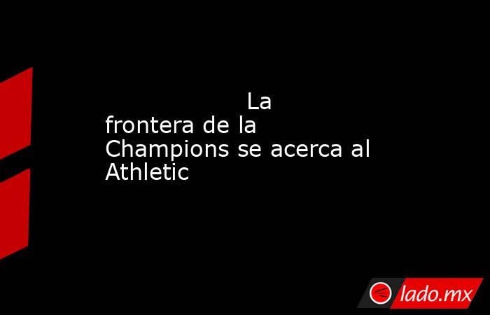                                                                                           La frontera de la Champions se acerca al Athletic                                                                                      . Noticias en tiempo real