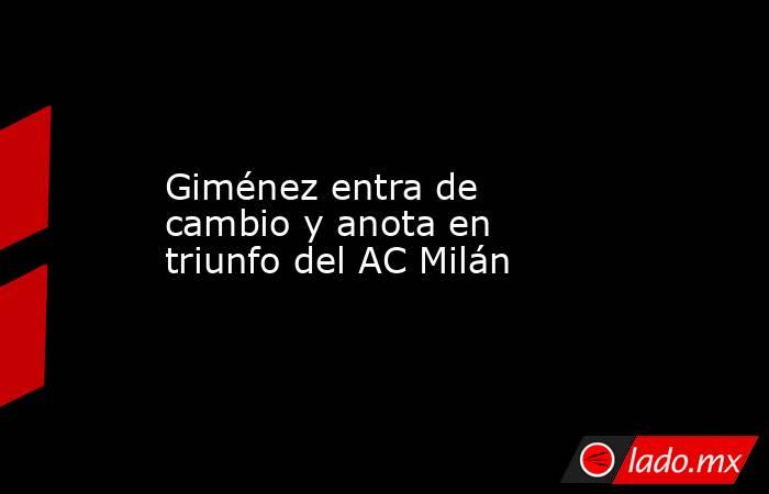Giménez entra de cambio y anota en triunfo del AC Milán. Noticias en tiempo real