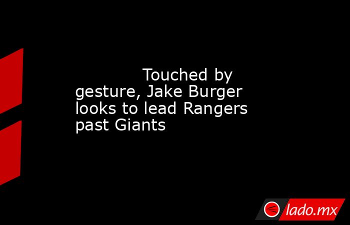             Touched by gesture, Jake Burger looks to lead Rangers past Giants        . Noticias en tiempo real