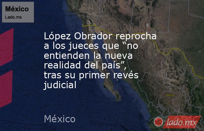 López Obrador reprocha a los jueces que “no entienden la nueva realidad del país”, tras su primer revés judicial. Noticias en tiempo real
