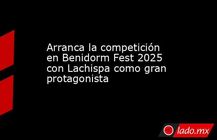 Arranca la competición en Benidorm Fest 2025 con Lachispa como gran protagonista. Noticias en tiempo real