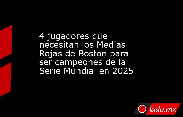4 jugadores que necesitan los Medias Rojas de Boston para ser campeones de la Serie Mundial en 2025. Noticias en tiempo real