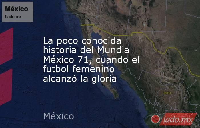 La poco conocida historia del Mundial México 71, cuando el futbol femenino alcanzó la gloria. Noticias en tiempo real