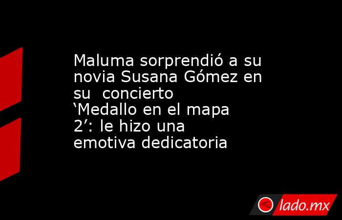 Maluma sorprendió a su novia Susana Gómez en su  concierto ‘Medallo en el mapa 2’: le hizo una emotiva dedicatoria. Noticias en tiempo real