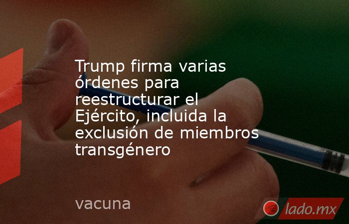 Trump firma varias órdenes para reestructurar el Ejército, incluida la exclusión de miembros transgénero. Noticias en tiempo real