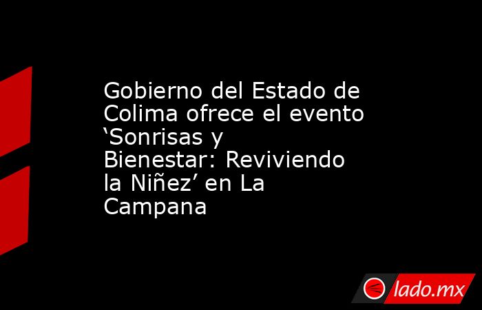 Gobierno del Estado de Colima ofrece el evento ‘Sonrisas y Bienestar: Reviviendo la Niñez’ en La Campana. Noticias en tiempo real