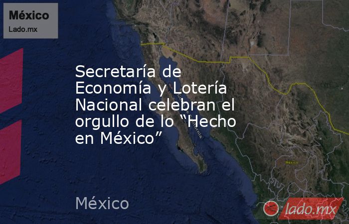 Secretaría de Economía y Lotería Nacional celebran el orgullo de lo “Hecho en México”. Noticias en tiempo real