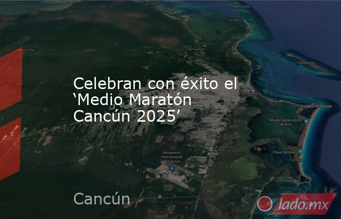 Celebran con éxito el ‘Medio Maratón Cancún 2025’. Noticias en tiempo real