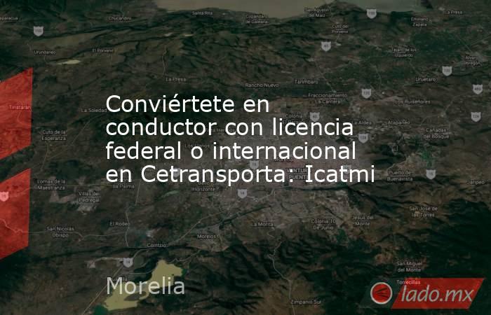Conviértete en conductor con licencia federal o internacional en Cetransporta: Icatmi. Noticias en tiempo real