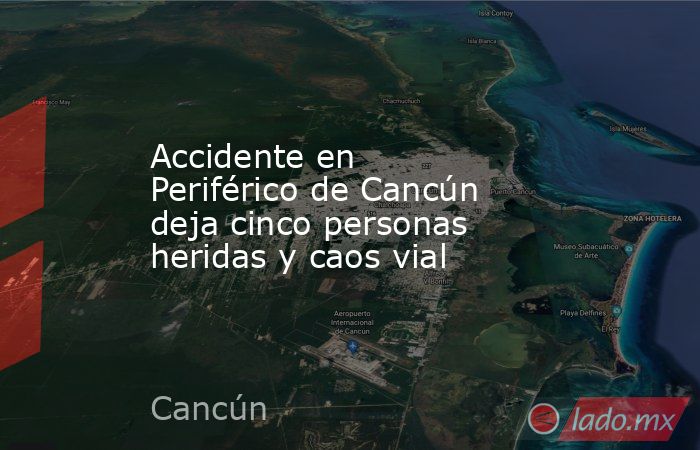 Accidente en Periférico de Cancún deja cinco personas heridas y caos vial. Noticias en tiempo real