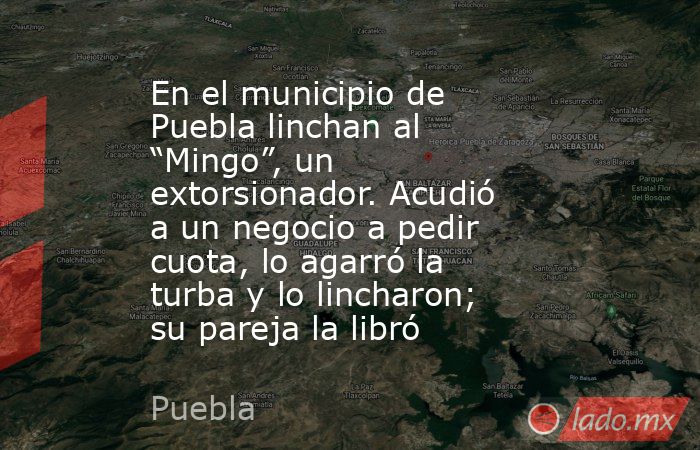 En el municipio de Puebla linchan al “Mingo”, un extorsionador. Acudió a un negocio a pedir cuota, lo agarró la turba y lo lincharon; su pareja la libró. Noticias en tiempo real