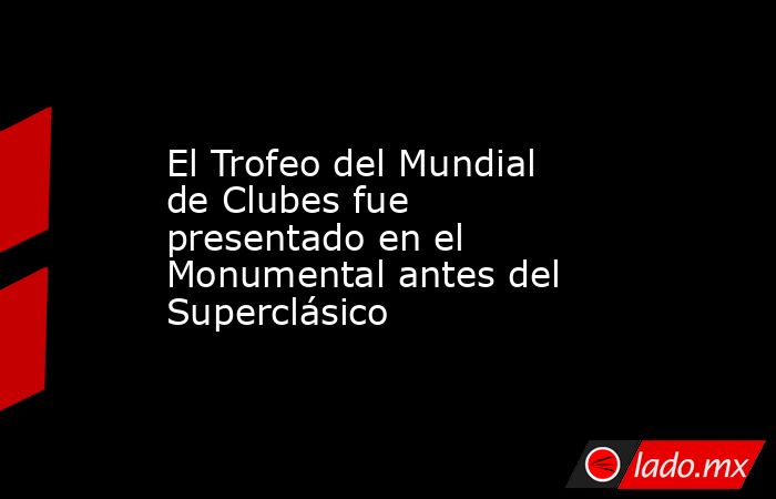El Trofeo del Mundial de Clubes fue presentado en el Monumental antes del Superclásico. Noticias en tiempo real