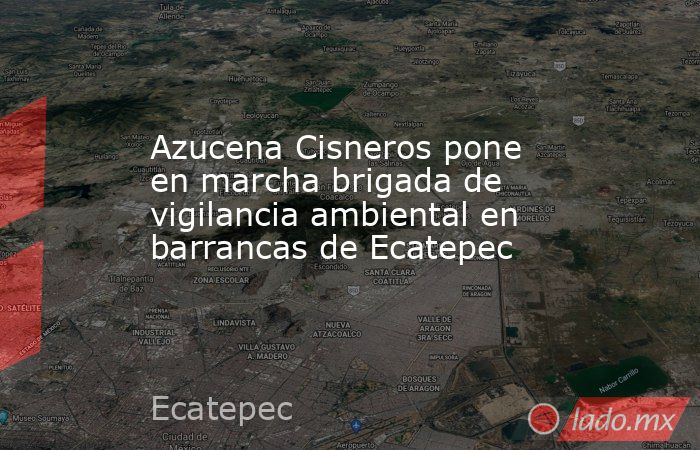 Azucena Cisneros pone en marcha brigada de vigilancia ambiental en barrancas de Ecatepec. Noticias en tiempo real