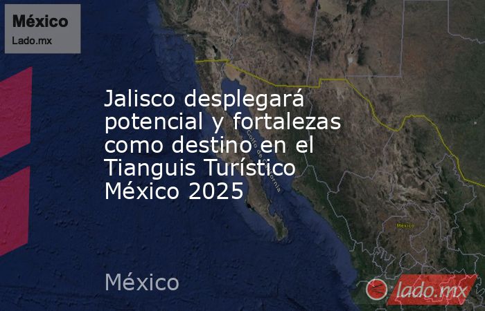 Jalisco desplegará potencial y fortalezas como destino en el Tianguis Turístico México 2025. Noticias en tiempo real