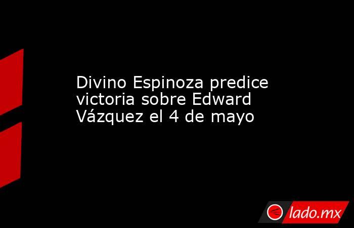 Divino Espinoza predice victoria sobre Edward Vázquez el 4 de mayo. Noticias en tiempo real