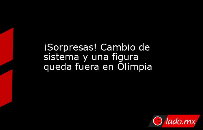 ¡Sorpresas! Cambio de sistema y una figura queda fuera en Olimpia. Noticias en tiempo real