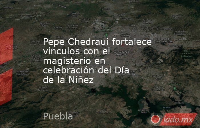 Pepe Chedraui fortalece vínculos con el magisterio en celebración del Día de la Niñez. Noticias en tiempo real