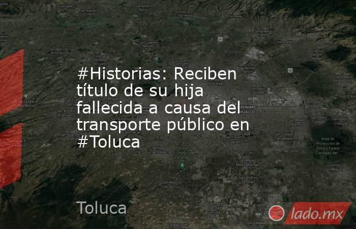 #Historias: Reciben título de su hija fallecida a causa del transporte público en #Toluca. Noticias en tiempo real