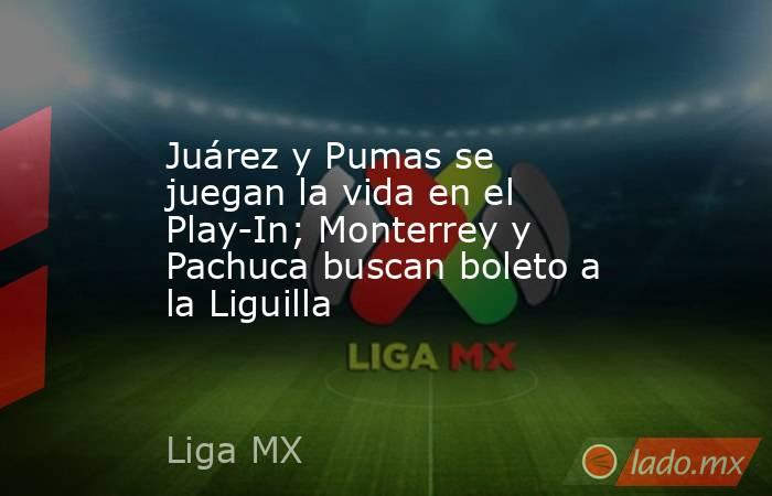 Juárez y Pumas se juegan la vida en el Play-In; Monterrey y Pachuca buscan boleto a la Liguilla. Noticias en tiempo real