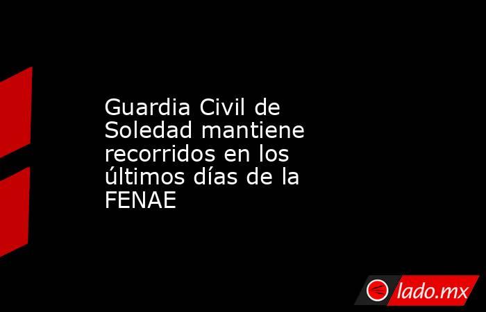 Guardia Civil de Soledad mantiene recorridos en los últimos días de la FENAE. Noticias en tiempo real