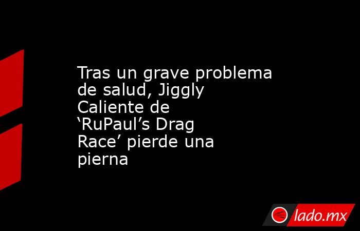 Tras un grave problema de salud, Jiggly Caliente de ‘RuPaul’s Drag Race’ pierde una pierna. Noticias en tiempo real