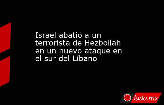 Israel abatió a un terrorista de Hezbollah en un nuevo ataque en el sur del Líbano. Noticias en tiempo real