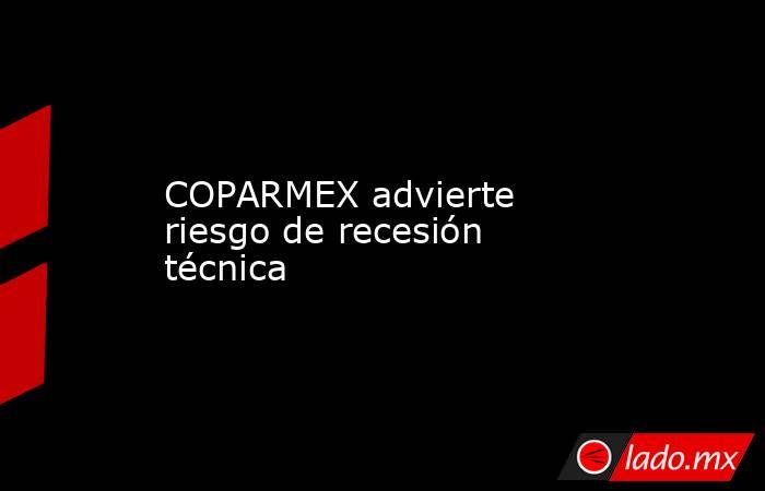 COPARMEX advierte riesgo de recesión técnica. Noticias en tiempo real