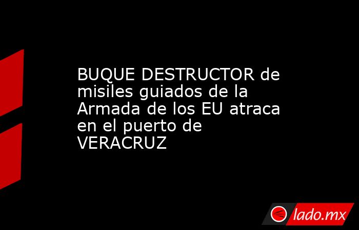 BUQUE DESTRUCTOR de misiles guiados de la Armada de los EU atraca en el puerto de VERACRUZ. Noticias en tiempo real