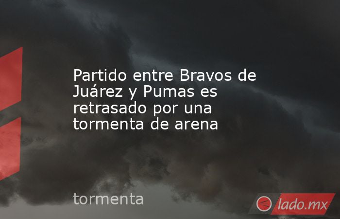 Partido entre Bravos de Juárez y Pumas es retrasado por una tormenta de arena. Noticias en tiempo real