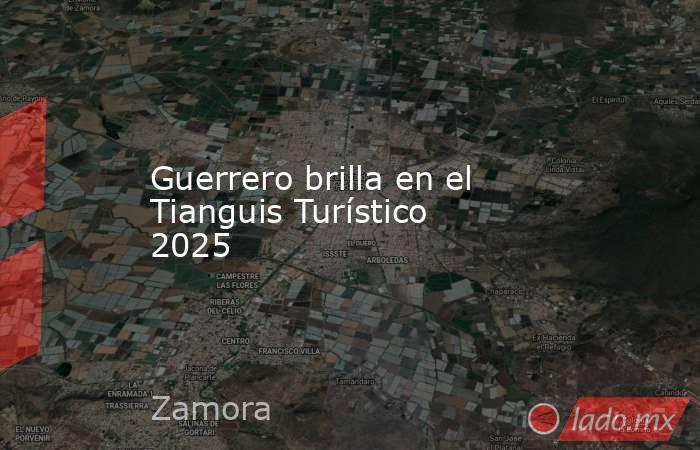 Guerrero brilla en el Tianguis Turístico 2025. Noticias en tiempo real