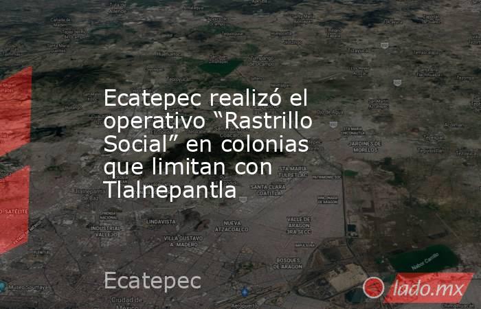 Ecatepec realizó el operativo “Rastrillo Social” en colonias que limitan con Tlalnepantla. Noticias en tiempo real