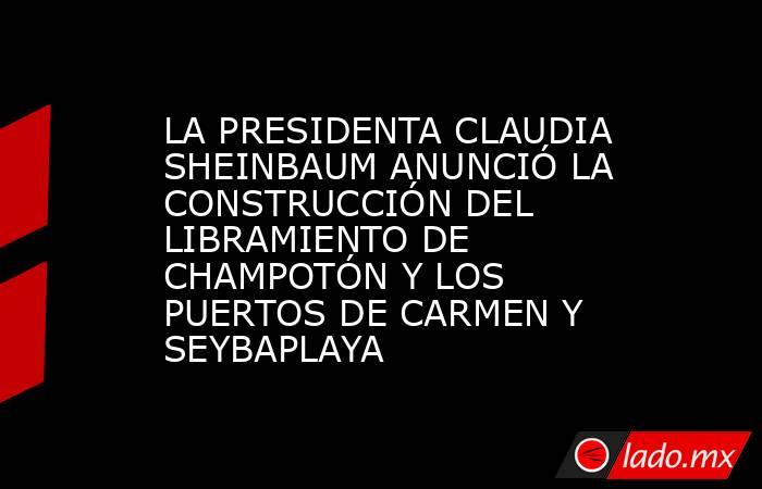 LA PRESIDENTA CLAUDIA SHEINBAUM ANUNCIÓ LA CONSTRUCCIÓN DEL LIBRAMIENTO DE CHAMPOTÓN Y LOS PUERTOS DE CARMEN Y SEYBAPLAYA. Noticias en tiempo real