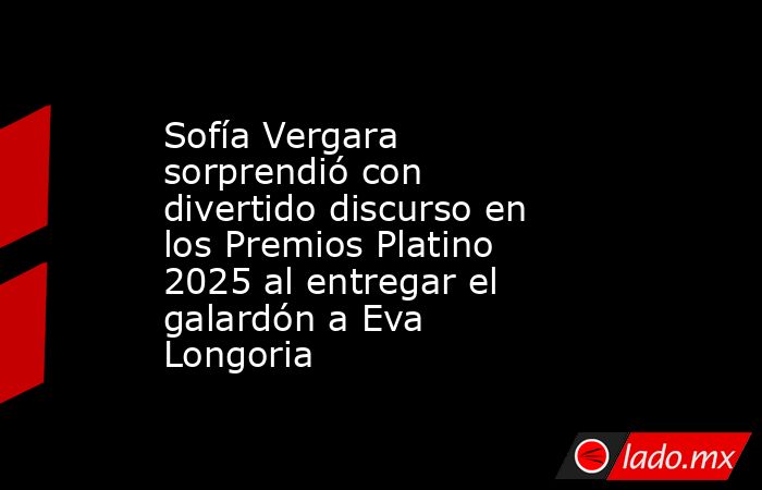Sofía Vergara sorprendió con divertido discurso en los Premios Platino 2025 al entregar el galardón a Eva Longoria . Noticias en tiempo real