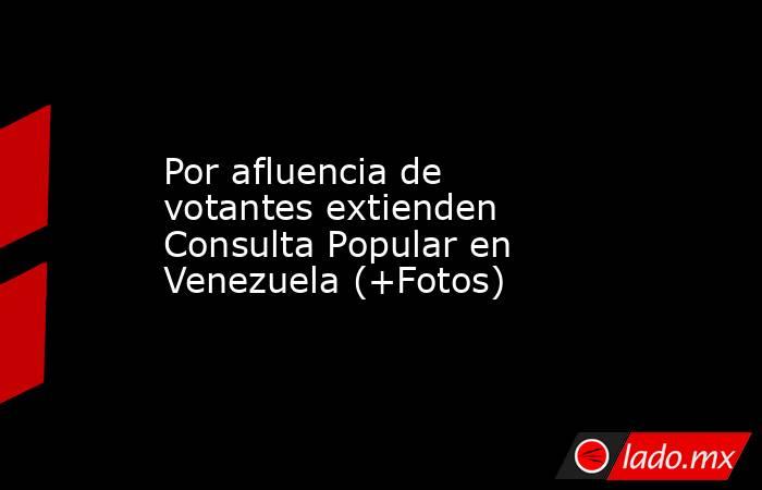 Por afluencia de votantes extienden Consulta Popular en Venezuela (+Fotos). Noticias en tiempo real