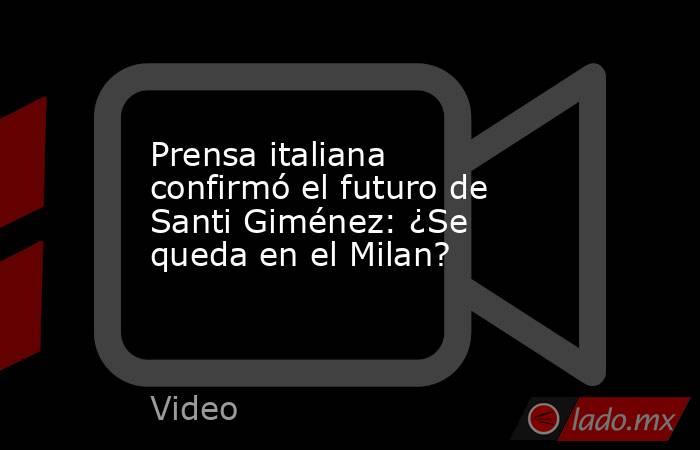 Prensa italiana confirmó el futuro de Santi Giménez: ¿Se queda en el Milan?. Noticias en tiempo real